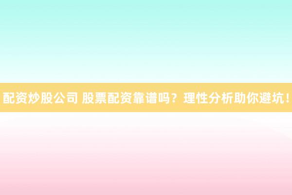 配资炒股公司 股票配资靠谱吗?理性分析助你避坑!