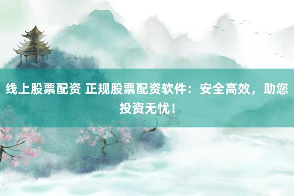 线上股票配资 正规股票配资软件：安全高效，助您投资无忧！