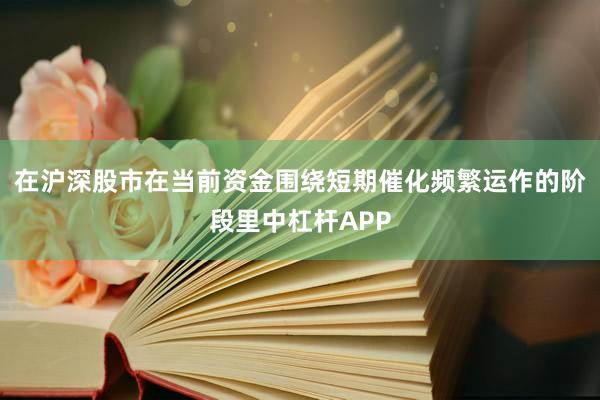 在沪深股市在当前资金围绕短期催化频繁运作的阶段里中杠杆APP