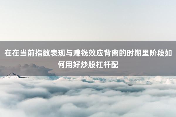 在在当前指数表现与赚钱效应背离的时期里阶段如何用好炒股杠杆配
