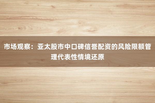 市场观察:亚太股市中口碑信誉配资的风险限额管理代表性情境还原