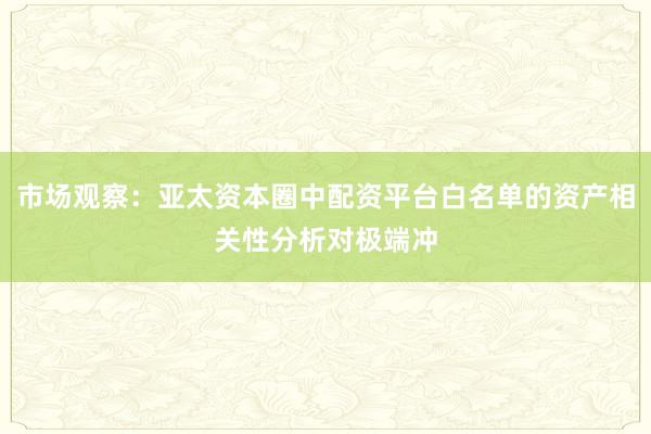 市场观察：亚太资本圈中配资平台白名单的资产相关性分析对极端冲