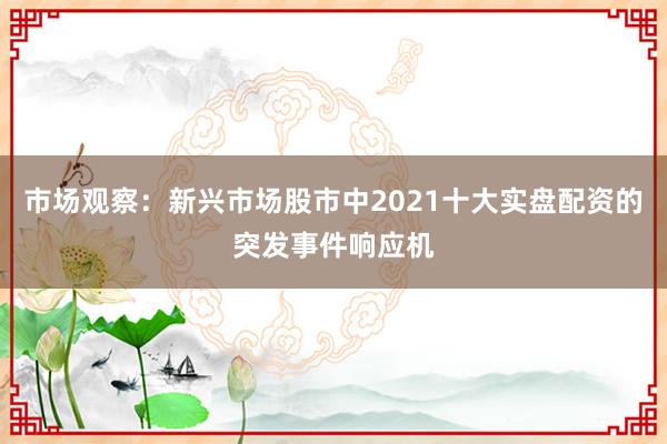 市场观察:新兴市场股市中2021十大实盘配资的突发事件响应机