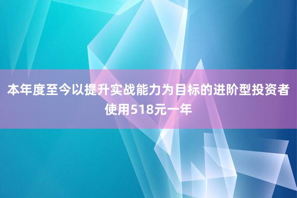 本年度至今以提升实战能力为目标的进阶型投资者使用518元一年