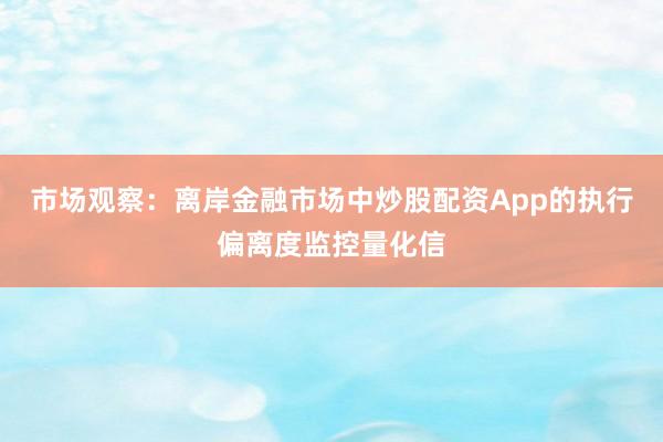 市场观察：离岸金融市场中炒股配资App的执行偏离度监控量化信