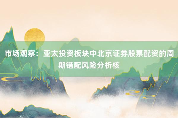市场观察：亚太投资板块中北京证券股票配资的周期错配风险分析核