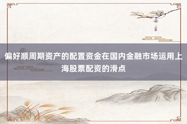 偏好顺周期资产的配置资金在国内金融市场运用上海股票配资的滑点