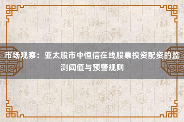 市场观察：亚太股市中恒信在线股票投资配资的监测阈值与预警规则
