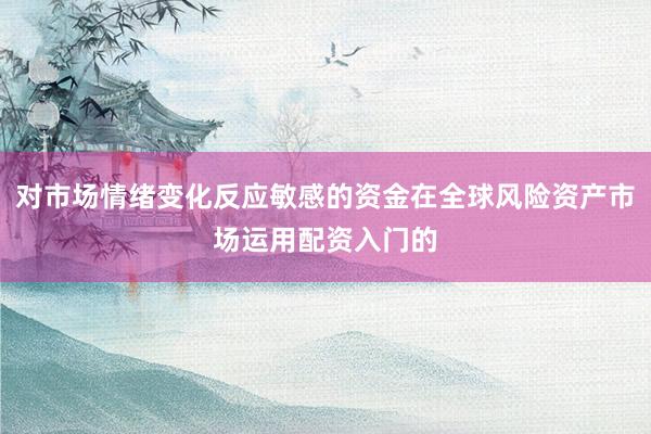 对市场情绪变化反应敏感的资金在全球风险资产市场运用配资入门的