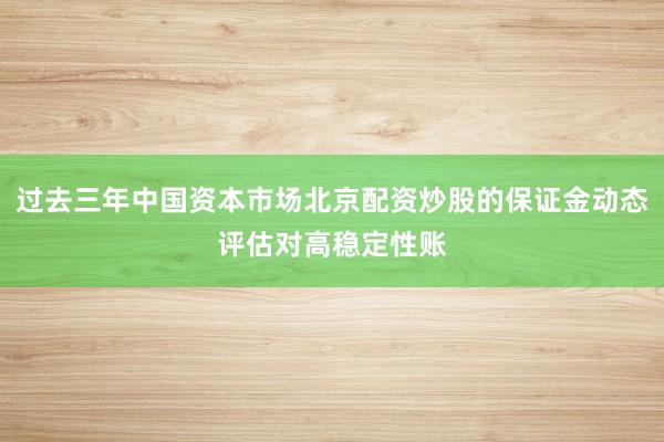 过去三年中国资本市场北京配资炒股的保证金动态评估对高稳定性账