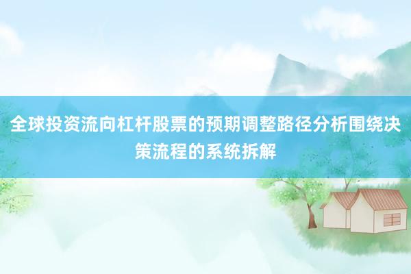 全球投资流向杠杆股票的预期调整路径分析围绕决策流程的系统拆解