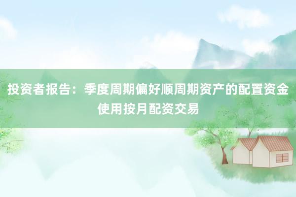 投资者报告：季度周期偏好顺周期资产的配置资金使用按月配资交易