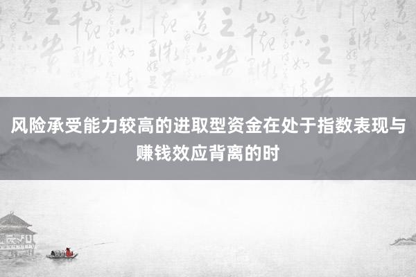 风险承受能力较高的进取型资金在处于指数表现与赚钱效应背离的时