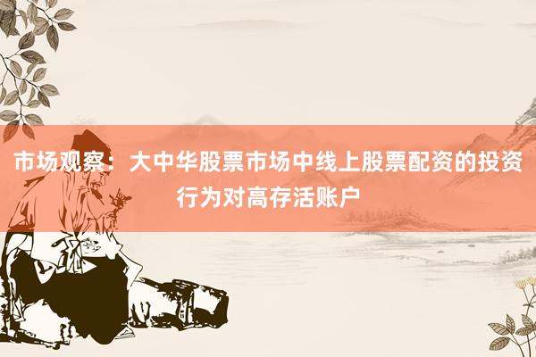 市场观察：大中华股票市场中线上股票配资的投资行为对高存活账户