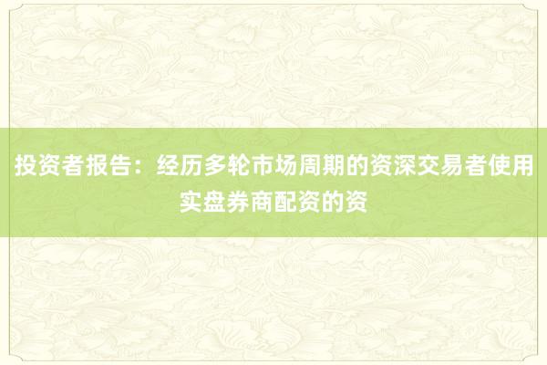投资者报告：经历多轮市场周期的资深交易者使用实盘券商配资的资