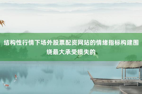 结构性行情下场外股票配资网站的情绪指标构建围绕最大承受损失的