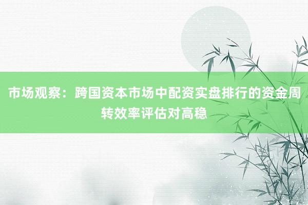 市场观察：跨国资本市场中配资实盘排行的资金周转效率评估对高稳
