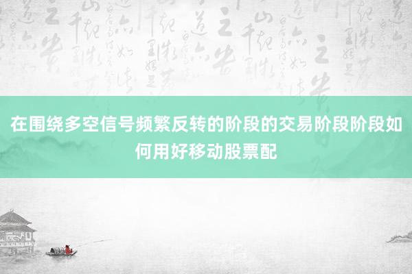 在围绕多空信号频繁反转的阶段的交易阶段阶段如何用好移动股票配