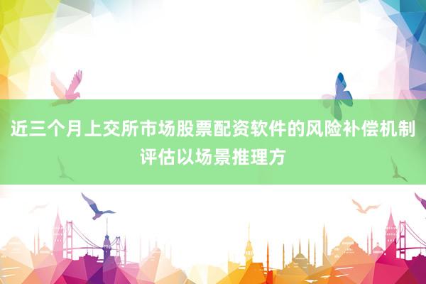 近三个月上交所市场股票配资软件的风险补偿机制评估以场景推理方
