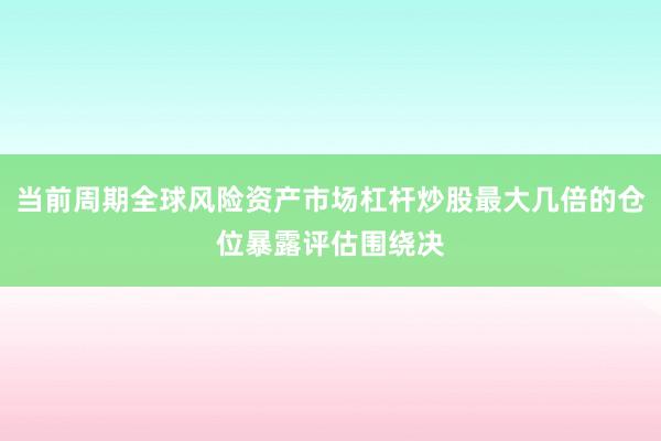 当前周期全球风险资产市场杠杆炒股最大几倍的仓位暴露评估围绕决