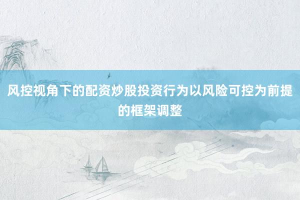 风控视角下的配资炒股投资行为以风险可控为前提的框架调整