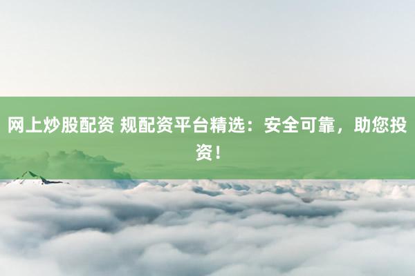 网上炒股配资 规配资平台精选：安全可靠，助您投资！
