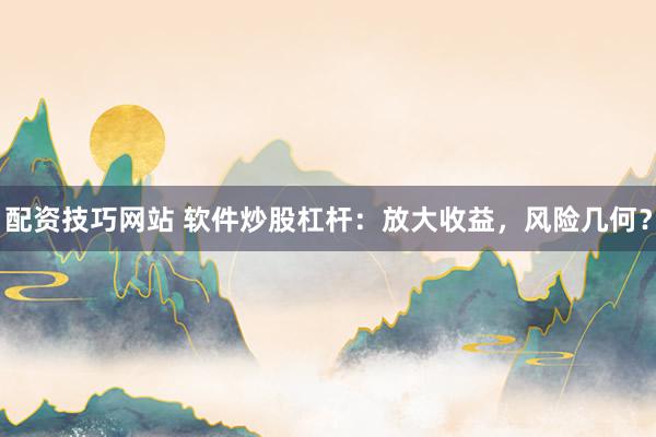 配资技巧网站 软件炒股杠杆：放大收益，风险几何？