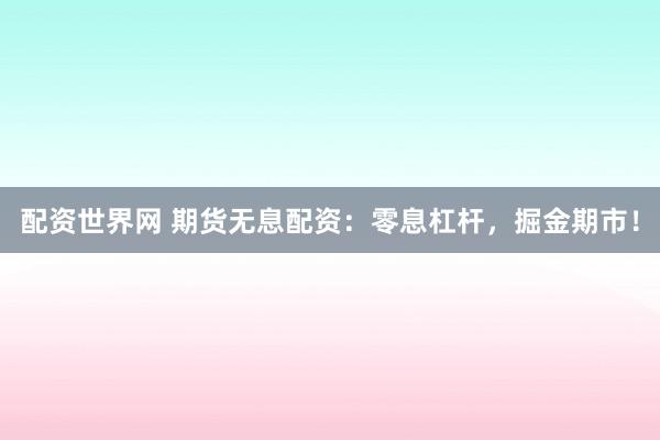配资世界网 期货无息配资：零息杠杆，掘金期市！