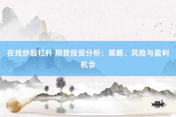 在线炒股杠杆 期货投资分析：策略、风险与盈利机会