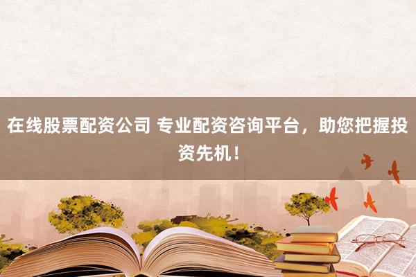 在线股票配资公司 专业配资咨询平台，助您把握投资先机！