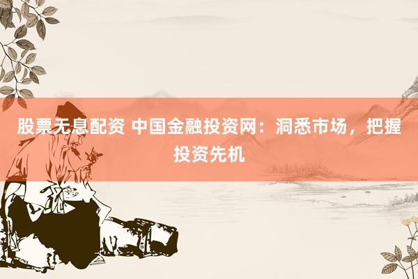 股票无息配资 中国金融投资网：洞悉市场，把握投资先机