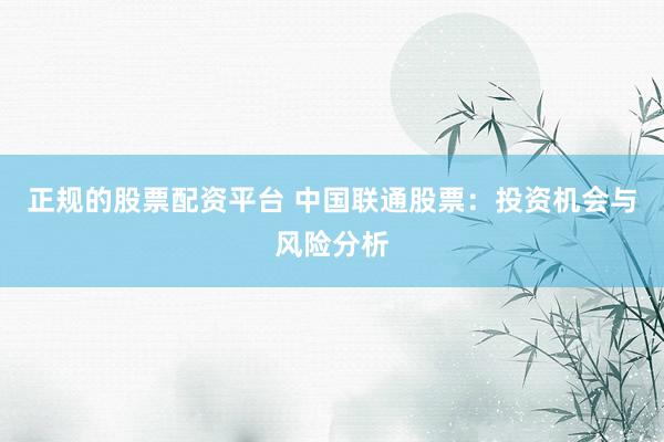 正规的股票配资平台 中国联通股票：投资机会与风险分析