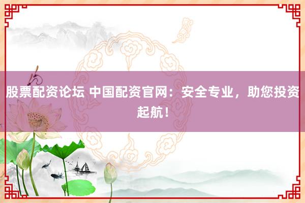 股票配资论坛 中国配资官网：安全专业，助您投资起航！