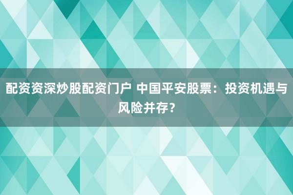 配资资深炒股配资门户 中国平安股票：投资机遇与风险并存？