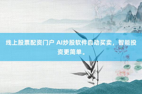 线上股票配资门户 AI炒股软件自动买卖，智能投资更简单。