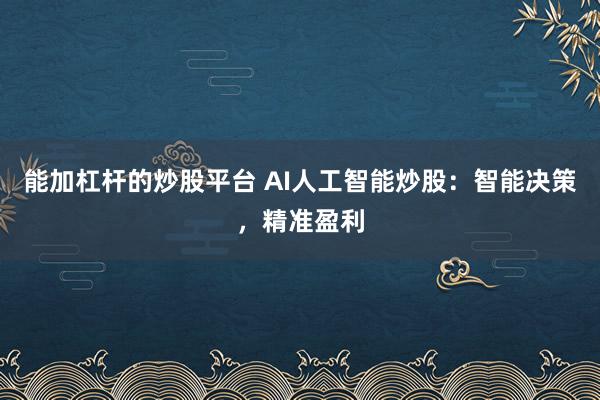 能加杠杆的炒股平台 AI人工智能炒股：智能决策，精准盈利
