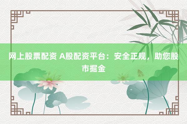 网上股票配资 A股配资平台：安全正规，助您股市掘金
