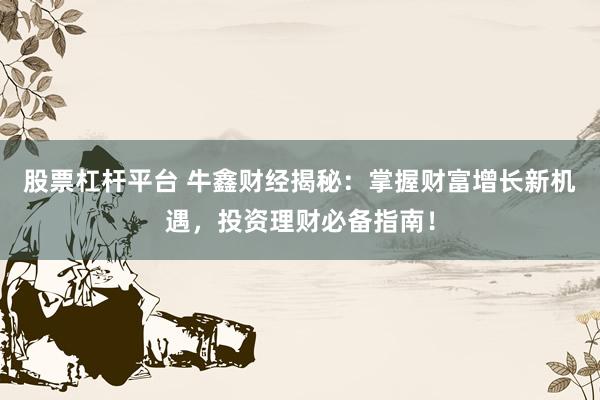 股票杠杆平台 牛鑫财经揭秘：掌握财富增长新机遇，投资理财必备指南！