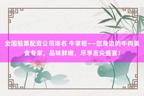 全国股票配资公司排名 牛掌柜——您身边的牛肉美食专家，品味鲜嫩，尽享舌尖盛宴！