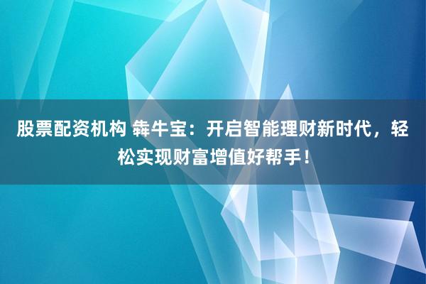 股票配资机构 犇牛宝：开启智能理财新时代，轻松实现财富增值好帮手！