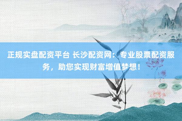 正规实盘配资平台 长沙配资网：专业股票配资服务，助您实现财富增值梦想！