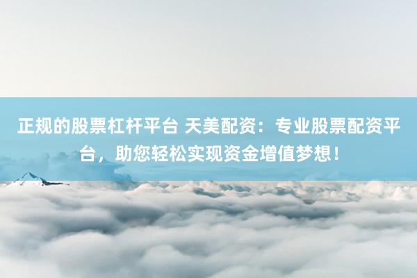 正规的股票杠杆平台 天美配资：专业股票配资平台，助您轻松实现资金增值梦想！