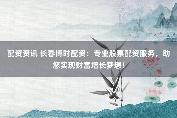 配资资讯 长春博时配资：专业股票配资服务，助您实现财富增长梦想！