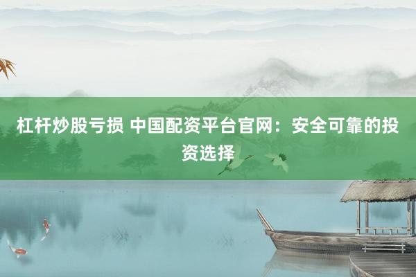 杠杆炒股亏损 中国配资平台官网：安全可靠的投资选择