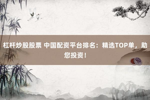 杠杆炒股股票 中国配资平台排名：精选TOP单，助您投资！