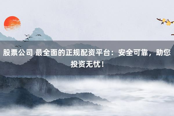 股票公司 最全面的正规配资平台：安全可靠，助您投资无忧！