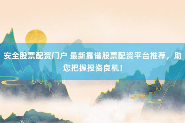 安全股票配资门户 最新靠谱股票配资平台推荐，助您把握投资良机！