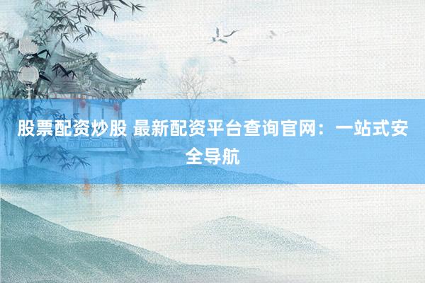 股票配资炒股 最新配资平台查询官网：一站式安全导航