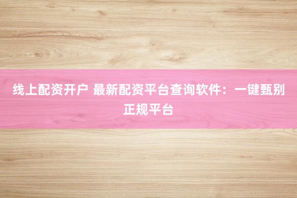 线上配资开户 最新配资平台查询软件：一键甄别正规平台