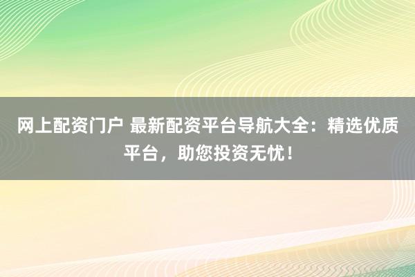 网上配资门户 最新配资平台导航大全：精选优质平台，助您投资无忧！